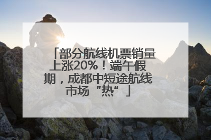 部分航线机票销量上涨20%！端午假期，成都中短途航线市场“热”