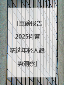 重磅报告｜2025抖音精选年轻人趋势洞察