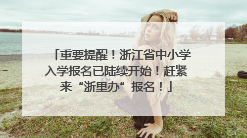 重要提醒！浙江省中小学入学报名已陆续开始！赶紧来“浙里办”报名！