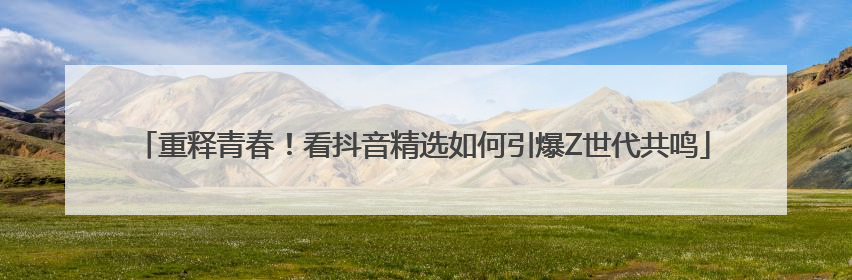 重释青春！看抖音精选如何引爆Z世代共鸣