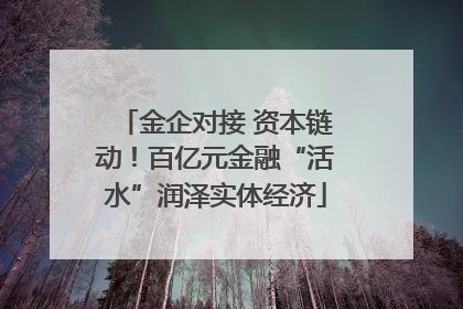 金企对接 资本链动！百亿元金融“活水”润泽实体经济