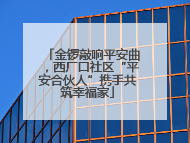 金锣敲响平安曲，西厂口社区“平安合伙人”携手共筑幸福家