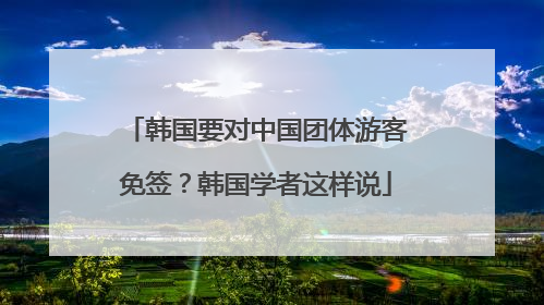 韩国要对中国团体游客免签？韩国学者这样说
