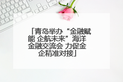 青岛举办“金融赋能 企航未来”海洋金融交流会 力促金企精准对接