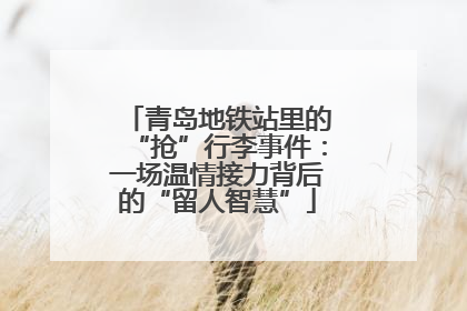 青岛地铁站里的“抢”行李事件：一场温情接力背后的“留人智慧”