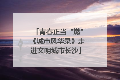 青春正当“燃”《城市风华录》走进文明城市长沙