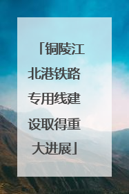 铜陵江北港铁路专用线建设取得重大进展