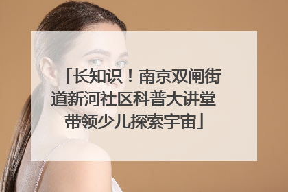 长知识！南京双闸街道新河社区科普大讲堂带领少儿探索宇宙