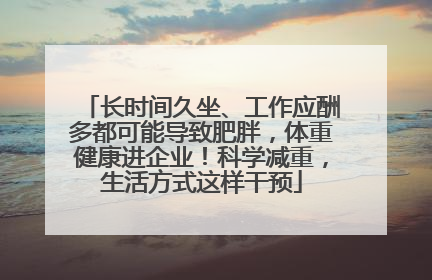 长时间久坐、工作应酬多都可能导致肥胖，体重健康进企业！科学减重，生活方式这样干预
