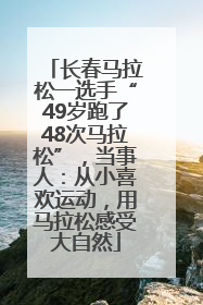 长春马拉松一选手“49岁跑了48次马拉松”，当事人：从小喜欢运动，用马拉松感受大自然