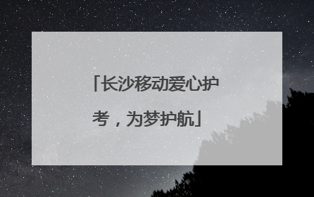 长沙移动爱心护考，为梦护航
