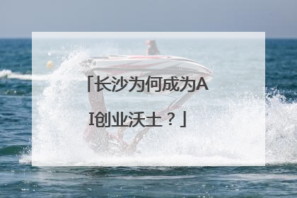 长沙为何成为AI创业沃土？