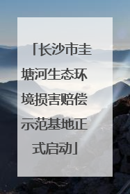 长沙市圭塘河生态环境损害赔偿示范基地正式启动