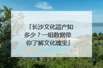 长沙文化遗产知多少？一组数据带你了解文化瑰宝