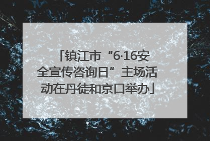 镇江市“6·16安全宣传咨询日”主场活动在丹徒和京口举办