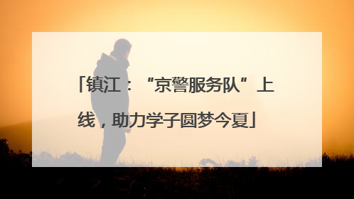 镇江：“京警服务队”上线，助力学子圆梦今夏