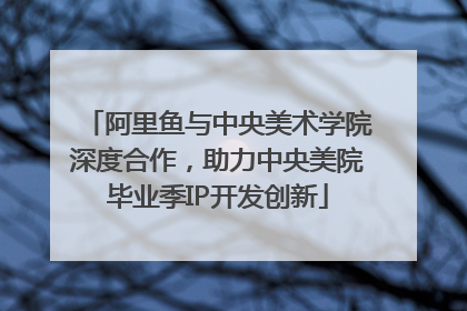 阿里鱼与中央美术学院深度合作，助力中央美院毕业季IP开发创新