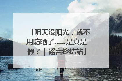 阴天没阳光，就不用防晒了……是真是假？｜谣言终结站