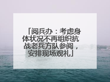 阅兵办：考虑身体状况不再组织抗战老兵方队参阅，安排现场观礼