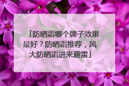 防晒霜哪个牌子效果最好？防晒霜推荐，风大防晒霜进来避雷