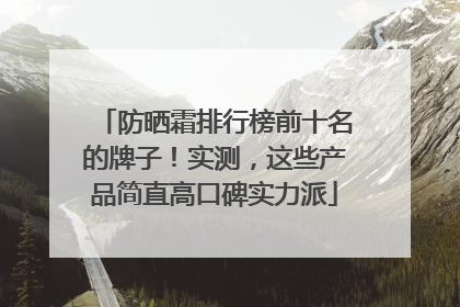 防晒霜排行榜前十名的牌子！实测，这些产品简直高口碑实力派