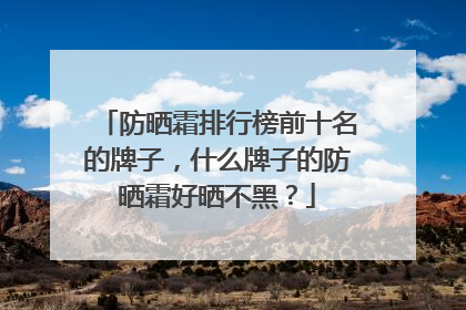 防晒霜排行榜前十名的牌子，什么牌子的防晒霜好晒不黑？
