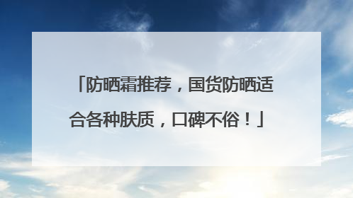 防晒霜推荐，国货防晒适合各种肤质，口碑不俗！