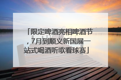 限定啤酒亮相啤酒节，7月到顺义新国展一站式喝酒听歌看球赛