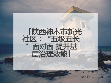 陕西神木市新光社区：“五级五长”面对面 提升基层治理效能