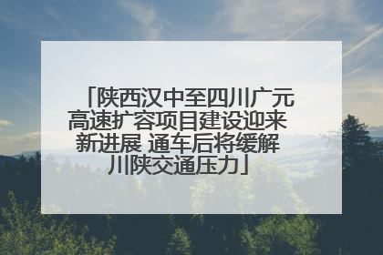 陕西汉中至四川广元高速扩容项目建设迎来新进展 通车后将缓解川陕交通压力