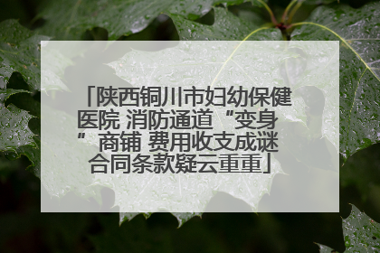 陕西铜川市妇幼保健医院 消防通道“变身”商铺 费用收支成谜 合同条款疑云重重