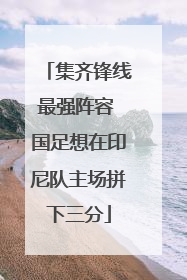 集齐锋线最强阵容 国足想在印尼队主场拼下三分