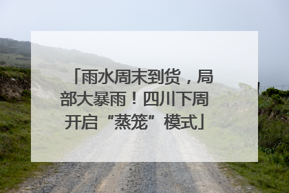 雨水周末到货，局部大暴雨！四川下周开启“蒸笼”模式
