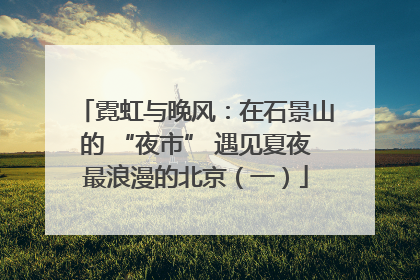 霓虹与晚风：在石景山的 “夜市” 遇见夏夜最浪漫的北京（一）