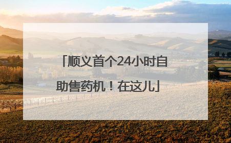 顺义首个24小时自助售药机！在这儿