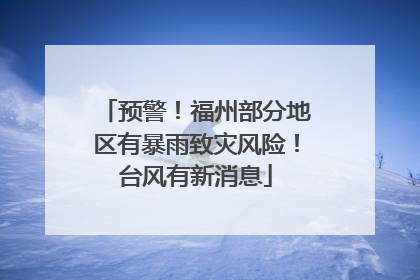 预警！福州部分地区有暴雨致灾风险！台风有新消息