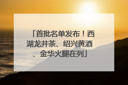 首批名单发布！西湖龙井茶、绍兴黄酒、金华火腿在列