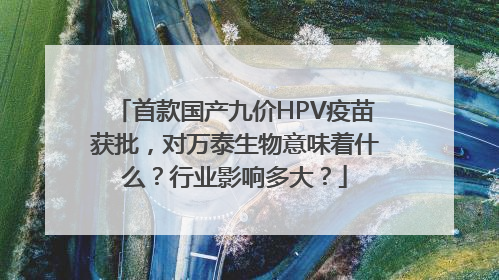 首款国产九价HPV疫苗获批，对万泰生物意味着什么？行业影响多大？