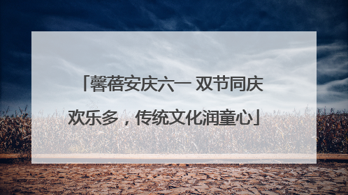 馨蓓安庆六一 双节同庆欢乐多，传统文化润童心