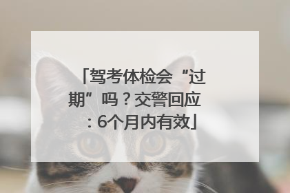 驾考体检会“过期”吗？交警回应：6个月内有效