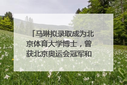 马琳拟录取成为北京体育大学博士，曾获北京奥运会冠军和4次世界杯冠军
