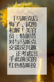 马斯克后悔了，试图和解！美官员：特朗普对与马斯克交谈没兴趣，正考虑出手此前买的红色特斯拉！特斯拉股价巨震
