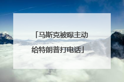 马斯克被曝主动给特朗普打电话