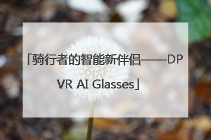 骑行者的智能新伴侣——DPVR AI Glasses
