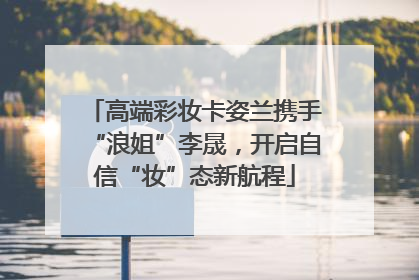 高端彩妆卡姿兰携手“浪姐”李晟，开启自信“妆”态新航程
