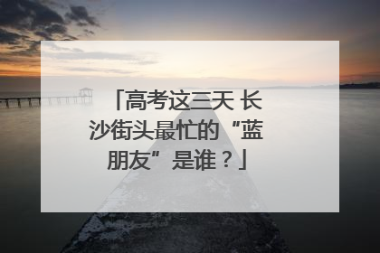 高考这三天 长沙街头最忙的“蓝朋友”是谁？