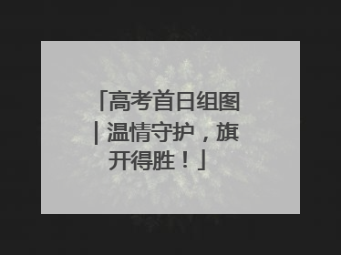 高考首日组图｜温情守护，旗开得胜！