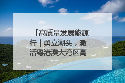 高质量发展能源行｜勇立潮头，激活粤港澳大湾区高质量发展动力源