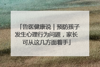 鲁医健康说｜预防孩子发生心理行为问题，家长可从这几方面着手