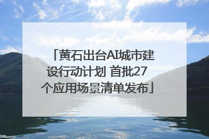 黄石出台AI城市建设行动计划 首批27个应用场景清单发布